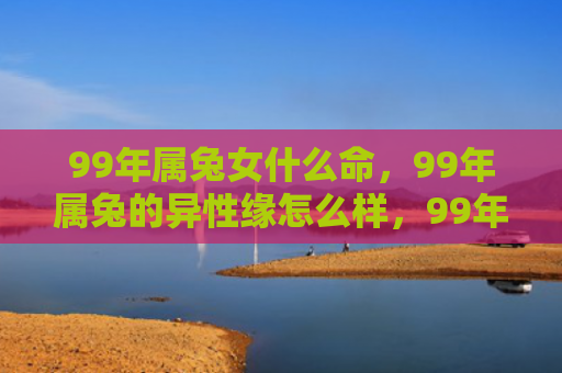 99年属兔女什么命，99年属兔的异性缘怎么样，99年属兔的异性缘如何发展