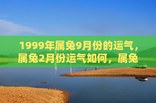 1999年属兔9月份的运气，属兔2月份运气如何，属兔人2月份运势解析