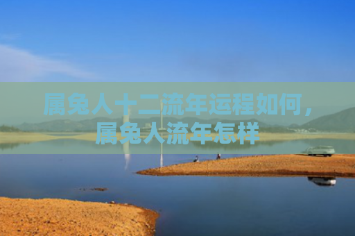 属兔人十二流年运程如何，属兔人流年怎样