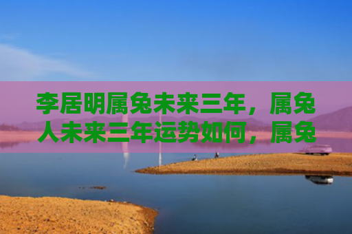 李居明属兔未来三年，属兔人未来三年运势如何，属兔人未来三年运势预告