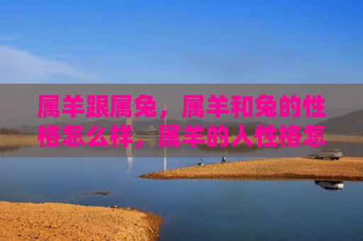 属羊跟属兔，属羊和兔的性格怎么样，属羊的人性格怎么样