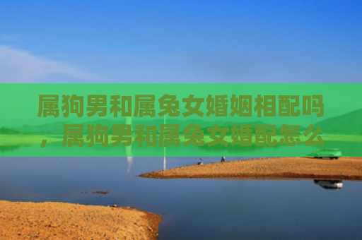 属狗男和属兔女婚姻相配吗，属狗男和属兔女婚配怎么样呢，属狗男和属兔女合适吗