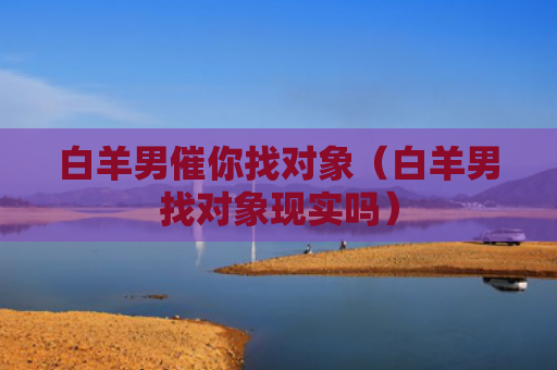 白羊男催你找对象（白羊男找对象现实吗）
