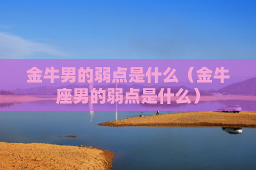 金牛男的弱点是什么（金牛座男的弱点是什么）