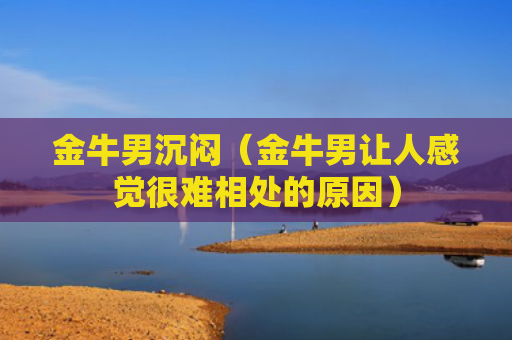 金牛男沉闷（金牛男让人感觉很难相处的原因）