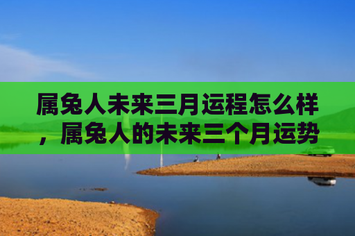 属兔人未来三月运程怎么样，属兔人的未来三个月运势如何