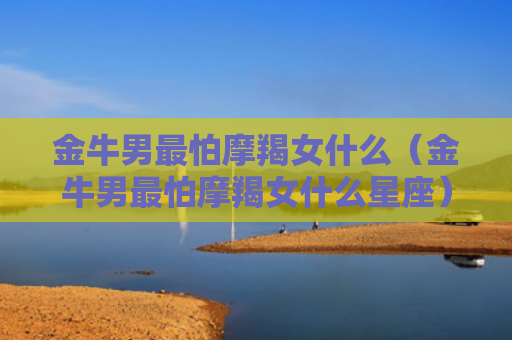 金牛男最怕摩羯女什么（金牛男最怕摩羯女什么星座）