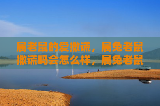 属老鼠的爱撒谎，属兔老鼠撒谎吗会怎么样，属兔老鼠是什么生肖