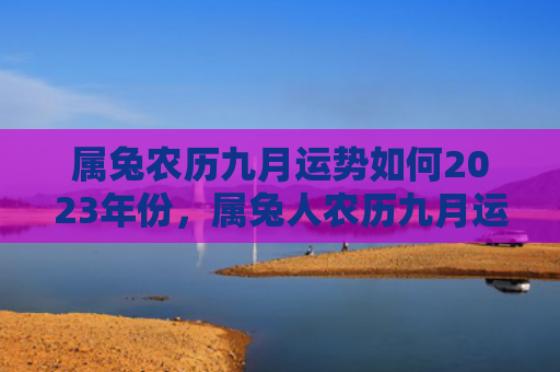 属兔农历九月运势如何2023年份，属兔人农历九月运势怎么样，九月属兔人的运势