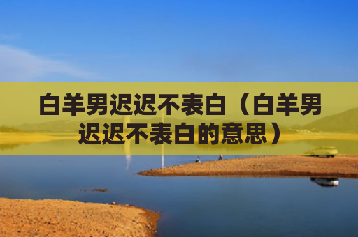 白羊男迟迟不表白（白羊男迟迟不表白的意思）