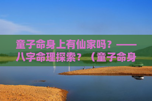 童子命身上有仙家吗？——八字命理探索？（童子命身上有仙家八字命理探索）