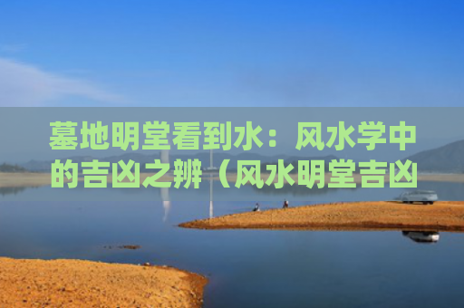 墓地明堂看到水：风水学中的吉凶之辨（风水明堂吉凶）