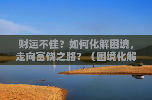 财运不佳？如何化解困境，走向富饶之路？（困境化解不佳）