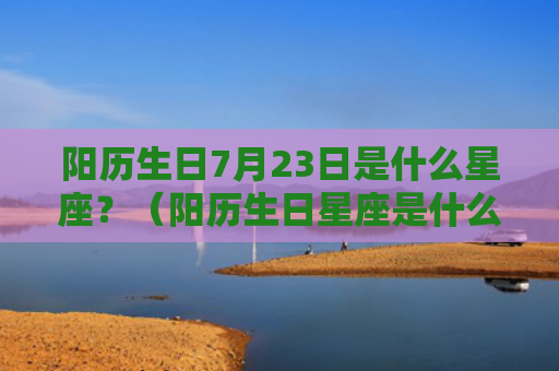 阳历生日7月23日是什么星座？（阳历生日星座是什么）