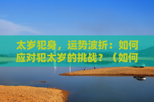 太岁犯身，运势波折：如何应对犯太岁的挑战？（如何应对运势太岁）