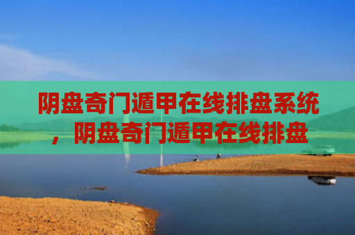 阴盘奇门遁甲在线排盘系统，阴盘奇门遁甲在线排盘