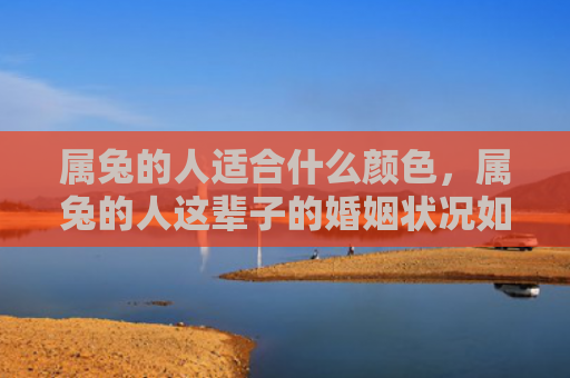属兔的人适合什么颜色，属兔的人这辈子的婚姻状况如何，属兔的人婚姻状况总体良好