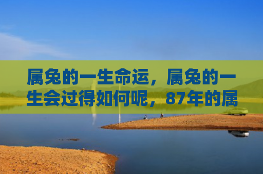 属兔的一生命运，属兔的一生会过得如何呢，87年的属兔人的命运如何