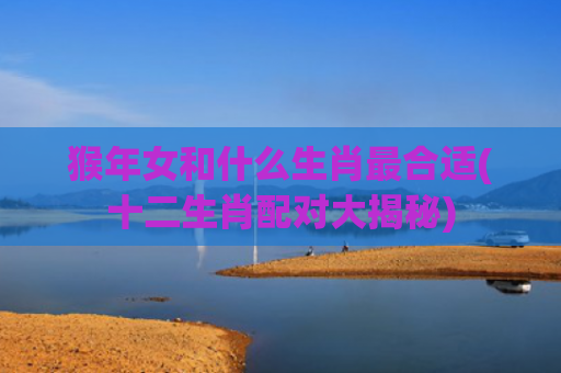 猴年女和什么生肖最合适(十二生肖配对大揭秘)