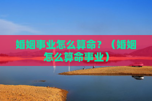 婚姻事业怎么算命？（婚姻怎么算命事业）