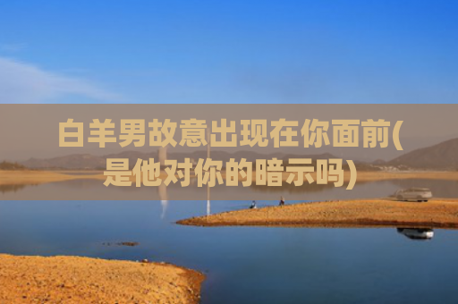 白羊男故意出现在你面前(是他对你的暗示吗)