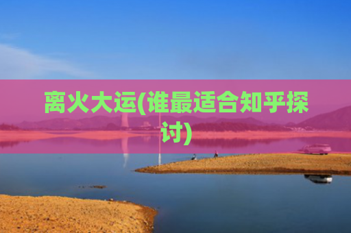 离火大运(谁最适合知乎探讨)