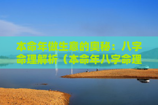 本命年做生意的奥秘：八字命理解析（本命年八字命理解析奥秘）