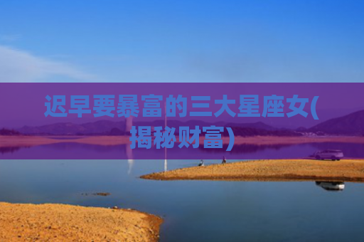 迟早要暴富的三大星座女(揭秘财富)