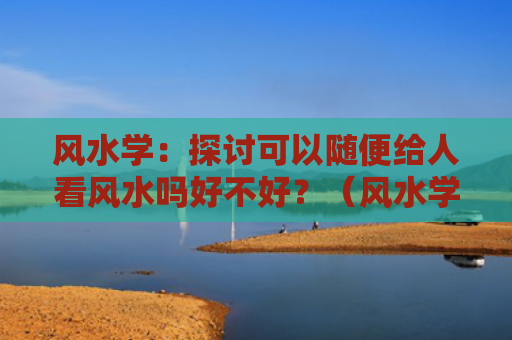 风水学：探讨可以随便给人看风水吗好不好？（风水学看风水好不好）