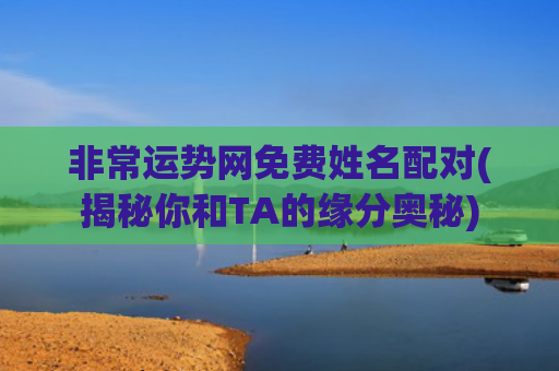 非常运势网免费姓名配对(揭秘你和TA的缘分奥秘)