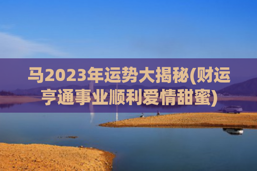 马2023年运势大揭秘(财运亨通事业顺利爱情甜蜜)