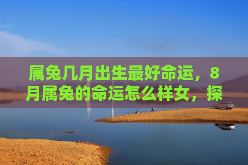 属兔几月出生最好命运，8月属兔的命运怎么样女，探讨8月属兔女命运的方向