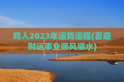 鸡人2023年运势运程(喜迎财运事业顺风顺水)