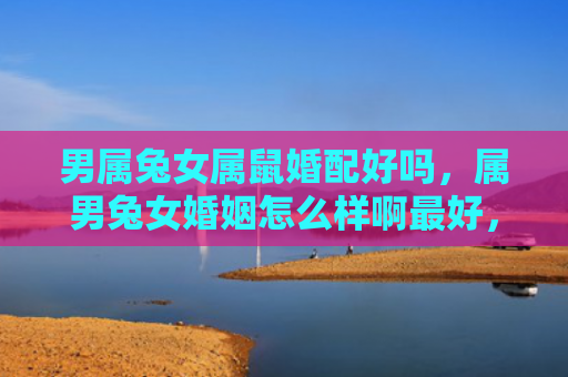 男属兔女属鼠婚配好吗，属男兔女婚姻怎么样啊最好，属男兔女婚姻的优缺点