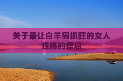 关于最让白羊男抓狂的女人性格的信息