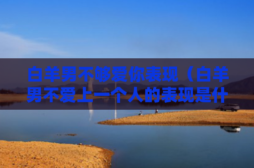 白羊男不够爱你表现(白羊男不爱上一个人的表现是什么) 白羊男不够爱你表现(白羊男不爱上一个人的表现是什么)