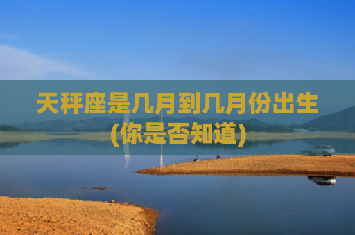 天秤座是几月到几月份出生(你是否知道)
