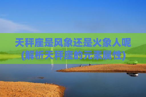 天秤座是风象还是火象人呢(解析天秤座的元素属性)