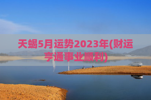 天蝎5月运势2023年(财运亨通事业顺利)