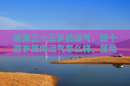 属兔三十五岁的运气，四十四岁属兔运气怎么样，属兔人四十四岁的运势如何