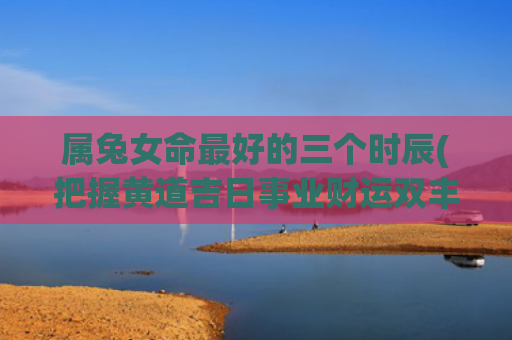 属兔女命最好的三个时辰(把握黄道吉日事业财运双丰收)