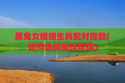 属兔女婚姻生肖配对指数(如何选择最佳配偶)