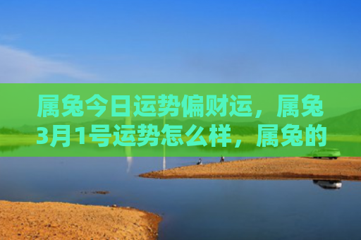 属兔今日运势偏财运，属兔3月1号运势怎么样，属兔的朋友们3月份运势如何