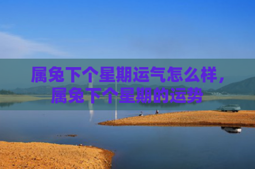 属兔下个星期运气怎么样，属兔下个星期的运势