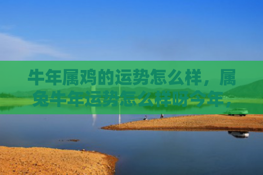 牛年属鸡的运势怎么样，属兔牛年运势怎么样呀今年，2021年是兔牛年