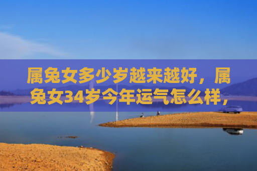属兔女多少岁越来越好，属兔女34岁今年运气怎么样，今年的运势如何
