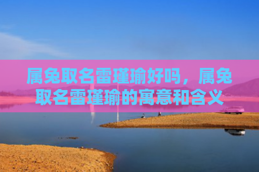 属兔取名雷瑾瑜好吗，属兔取名雷瑾瑜的寓意和含义