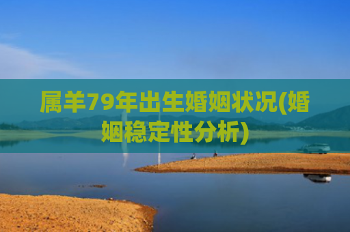 属羊79年出生婚姻状况(婚姻稳定性分析)
