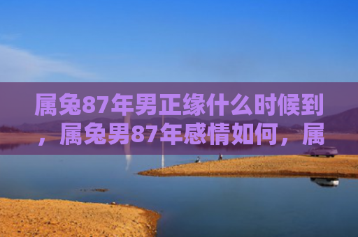 属兔87年男正缘什么时候到，属兔男87年感情如何，属兔男87年感情的现状