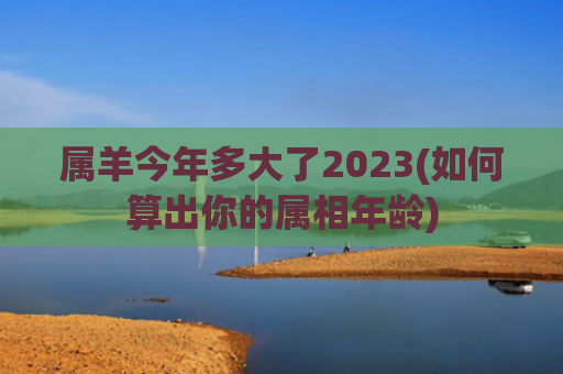 属羊今年多大了2023(如何算出你的属相年龄)